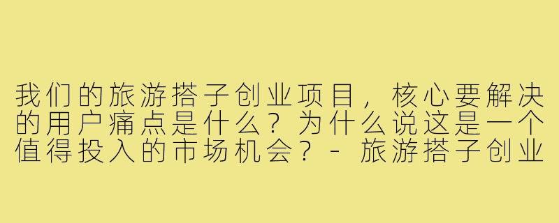 我们的旅游搭子创业项目，核心要解决的用户痛点是什么？为什么说这是一个值得投入的市场机会？-旅游搭子创业计划书