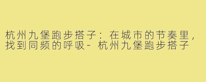 杭州九堡跑步搭子：在城市的节奏里，找到同频的呼吸-杭州九堡跑步搭子