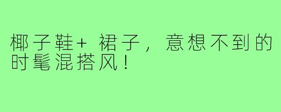椰子鞋+裙子，意想不到的时髦混搭风！