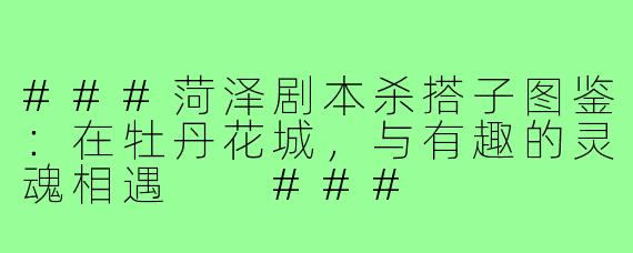 ###菏泽剧本杀搭子图鉴：在牡丹花城，与有趣的灵魂相遇

###