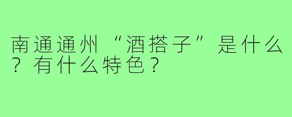南通通州“酒搭子”是什么?有什么特色?