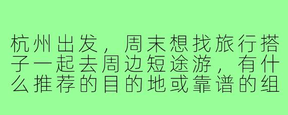 杭州出发,周末想找旅行搭子一起去周边短途游,有什么推荐的目的地或靠谱的组队方式吗?