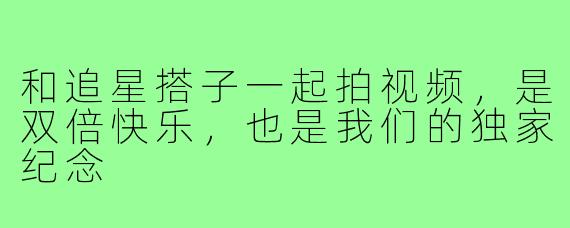 和追星搭子一起拍视频,是双倍快乐,也是我们的独家纪念