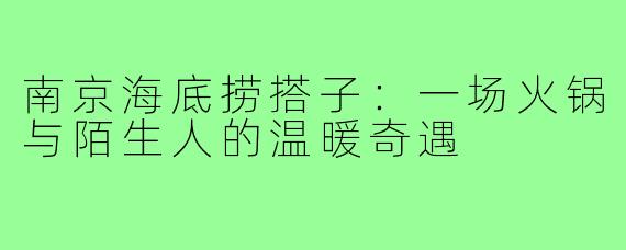 南京海底捞搭子:一场火锅与陌生人的温暖奇遇
