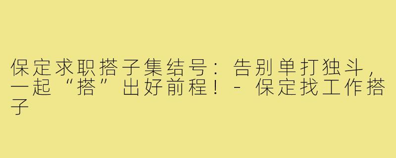 保定求职搭子集结号：告别单打独斗，一起“搭”出好前程！-保定找工作搭子