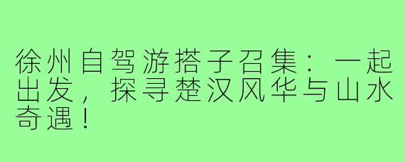 徐州自驾游搭子召集:一起出发,探寻楚汉风华与山水奇遇!