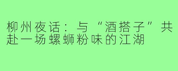 柳州夜话：与“酒搭子”共赴一场螺蛳粉味的江湖