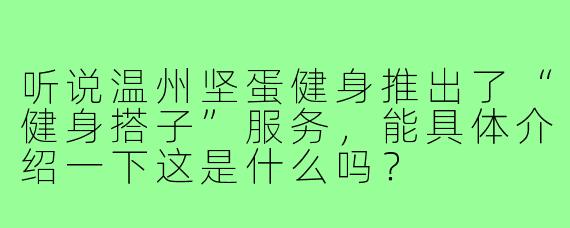 听说温州坚蛋健身推出了“健身搭子”服务,能具体介绍一下这是什么吗?