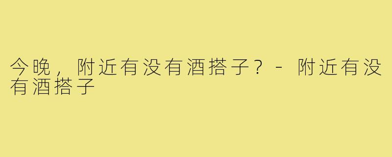今晚,附近有没有酒搭子?-附近有没有酒搭子