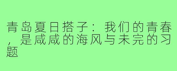 青岛夏日搭子:我们的青春,是咸咸的海风与未完的习题