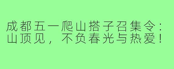 成都五一爬山搭子召集令:山顶见,不负春光与热爱!