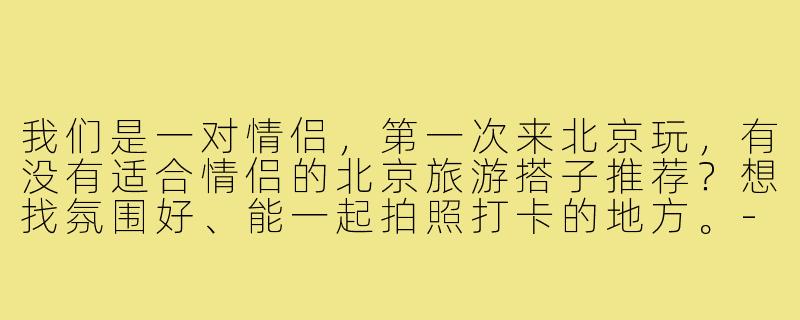 我们是一对情侣,第一次来北京玩,有没有适合情侣的北京旅游搭子推荐?想找氛围好、能一起拍照打卡的地方。-北京旅游搭子情侣
