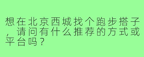 想在北京西城找个跑步搭子,请问有什么推荐的方式或平台吗?