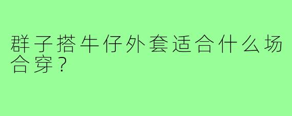 群子搭牛仔外套适合什么场合穿？