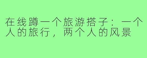 在线蹲一个旅游搭子:一个人的旅行,两个人的风景