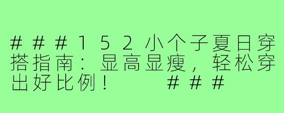 ###152小个子夏日穿搭指南：显高显瘦，轻松穿出好比例！

###