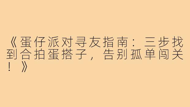 《蛋仔派对寻友指南：三步找到合拍蛋搭子，告别孤单闯关！》