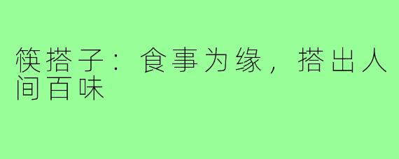 筷搭子:食事为缘,搭出人间百味