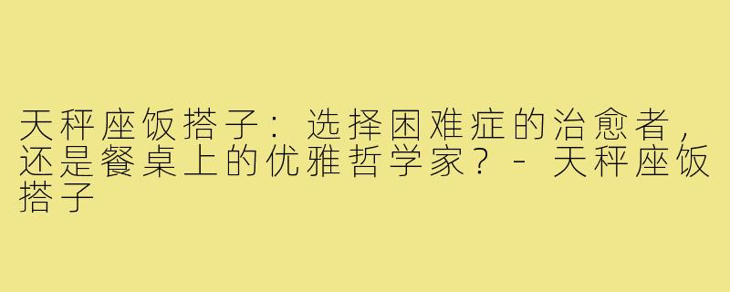 天秤座饭搭子:选择困难症的治愈者,还是餐桌上的优雅哲学家?-天秤座饭搭子