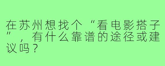 在苏州想找个“看电影搭子”，有什么靠谱的途径或建议吗？