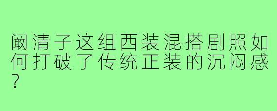 阚清子这组西装混搭剧照如何打破了传统正装的沉闷感?