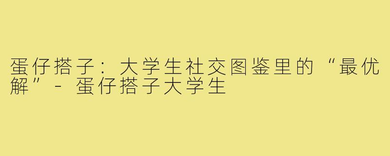 蛋仔搭子：大学生社交图鉴里的“最优解”-蛋仔搭子大学生
