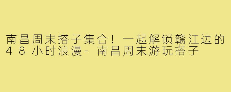 南昌周末搭子集合！一起解锁赣江边的48小时浪漫-南昌周末游玩搭子