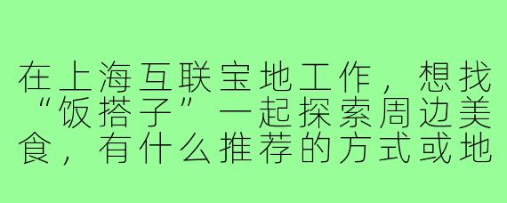 在上海互联宝地工作，想找“饭搭子”一起探索周边美食，有什么推荐的方式或地点吗？