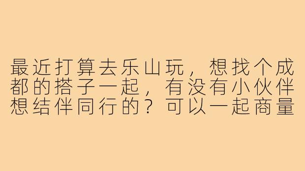 最近打算去乐山玩，想找个成都的搭子一起，有没有小伙伴想结伴同行的？可以一起商量行程，拼车或者高铁都很方便，主要想找个伴互相拍照，分享美食～