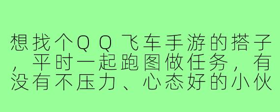想找个QQ飞车手游的搭子，平时一起跑图做任务，有没有不压力、心态好的小伙伴呀？