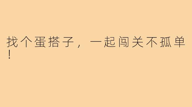 找个蛋搭子，一起闯关不孤单！