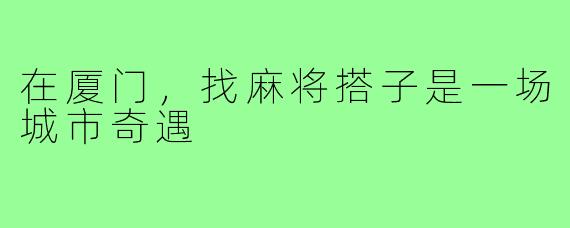 在厦门，找麻将搭子是一场城市奇遇