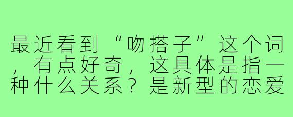 最近看到“吻搭子”这个词,有点好奇,这具体是指一种什么关系?是新型的恋爱方式吗?