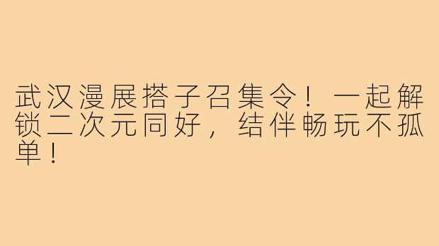 武汉漫展搭子召集令！一起解锁二次元同好，结伴畅玩不孤单！