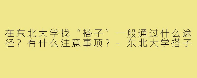 在东北大学找“搭子”一般通过什么途径？有什么注意事项？-东北大学搭子