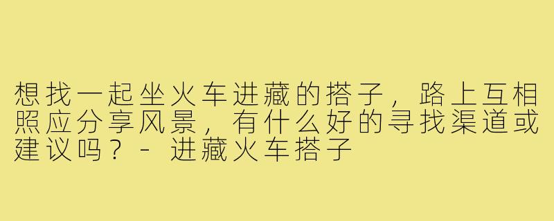 想找一起坐火车进藏的搭子,路上互相照应分享风景,有什么好的寻找渠道或建议吗?-进藏火车搭子