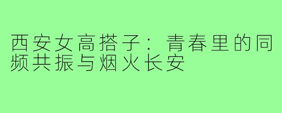 西安女高搭子：青春里的同频共振与烟火长安
