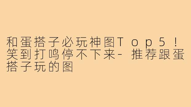 和蛋搭子必玩神图Top5！笑到打鸣停不下来-推荐跟蛋搭子玩的图