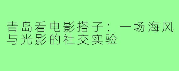 青岛看电影搭子：一场海风与光影的社交实验
