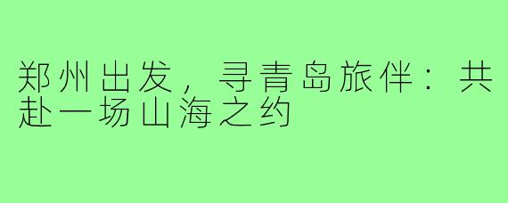 郑州出发，寻青岛旅伴：共赴一场山海之约