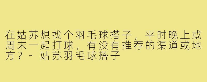 在姑苏想找个羽毛球搭子,平时晚上或周末一起打球,有没有推荐的渠道或地方?-姑苏羽毛球搭子