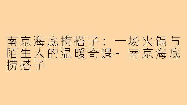 南京海底捞搭子:一场火锅与陌生人的温暖奇遇-南京海底捞搭子