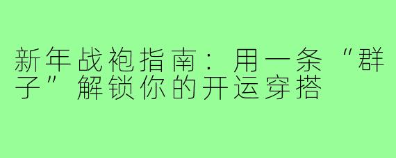 新年战袍指南：用一条“群子”解锁你的开运穿搭