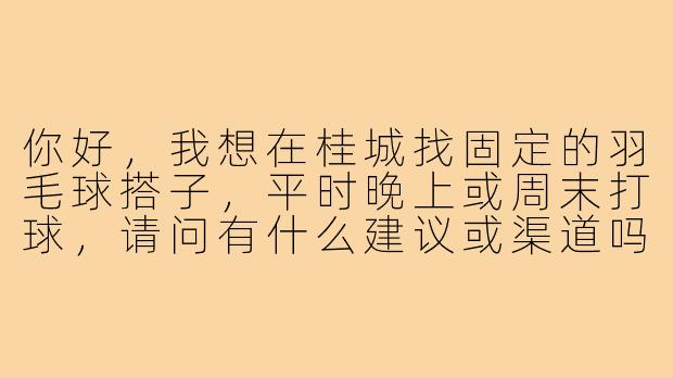 你好，我想在桂城找固定的羽毛球搭子，平时晚上或周末打球，请问有什么建议或渠道吗？
