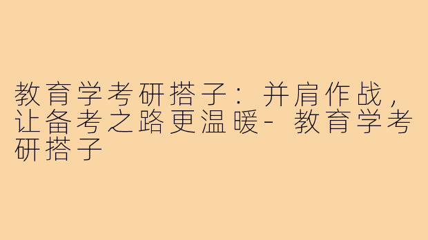 教育学考研搭子：并肩作战，让备考之路更温暖-教育学考研搭子