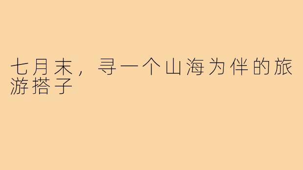 七月末,寻一个山海为伴的旅游搭子