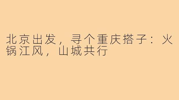 北京出发,寻个重庆搭子:火锅江风,山城共行