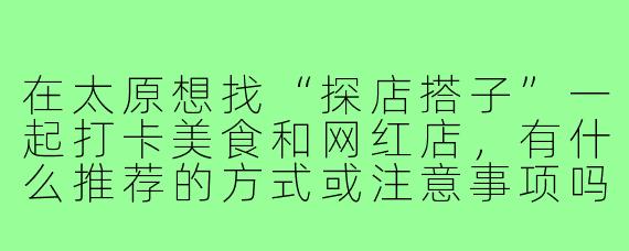 在太原想找“探店搭子”一起打卡美食和网红店,有什么推荐的方式或注意事项吗?