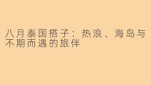 八月泰国搭子：热浪、海岛与不期而遇的旅伴