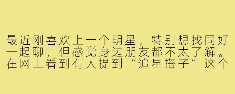 最近刚喜欢上一个明星，特别想找同好一起聊，但感觉身边朋友都不太了解。在网上看到有人提到“追星搭子”这个词，好像就是能一起追星、分享快乐的小伙伴。请问，具体应该怎么做，才能找到靠谱又聊得来的追星搭子呢？-如何交追星搭子